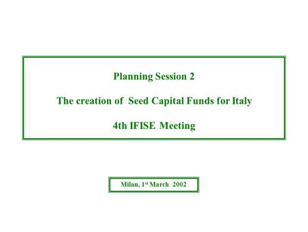 Planning Session 2 The creation of Seed Capital Funds for Italy 4th IFISE Meeting Milan, 1 st March 2002.