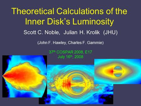 Theoretical Calculations of the Inner Disk’s Luminosity Scott C. Noble, Julian H. Krolik (JHU) (John F. Hawley, Charles F. Gammie) 37 th COSPAR 2008, E17.