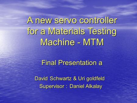 A new servo controller for a Materials Testing Machine - MTM Final Presentation a David Schwartz & Uri goldfeld Supervisor : Daniel Alkalay Supervisor.