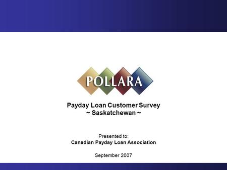 Payday Loan Customer Survey ~ Saskatchewan ~ Presented to: Canadian Payday Loan Association September 2007.