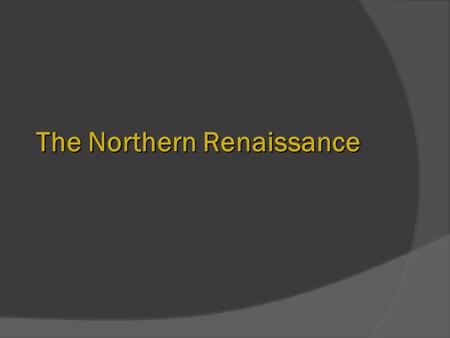 The Northern Renaissance. Christian and Northern Renaissance Humanism  Northern humanists cultivated a knowledge of the classics—a bond that united all.