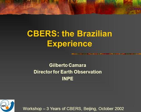 CBERS: the Brazilian Experience Gilberto Camara Director for Earth Observation INPE Workshop – 3 Years of CBERS, Beijing, October 2002.