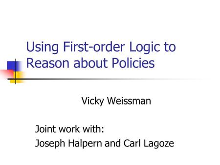 Using First-order Logic to Reason about Policies Vicky Weissman Joint work with: Joseph Halpern and Carl Lagoze.