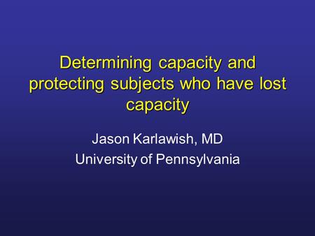 Determining capacity and protecting subjects who have lost capacity Jason Karlawish, MD University of Pennsylvania.