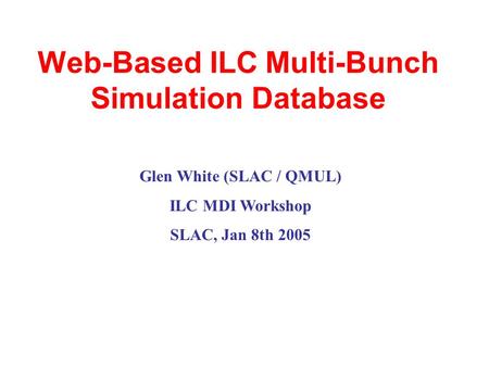 Web-Based ILC Multi-Bunch Simulation Database Glen White (SLAC / QMUL) ILC MDI Workshop SLAC, Jan 8th 2005.