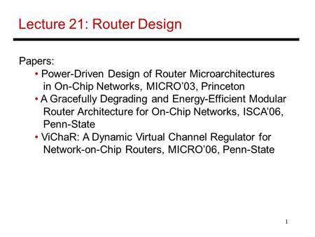 1 Lecture 21: Router Design Papers: Power-Driven Design of Router Microarchitectures in On-Chip Networks, MICRO’03, Princeton A Gracefully Degrading and.