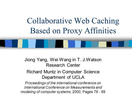 Collaborative Web Caching Based on Proxy Affinities Jiong Yang, Wei Wang in T. J.Watson Research Center Richard Muntz in Computer Science Department of.
