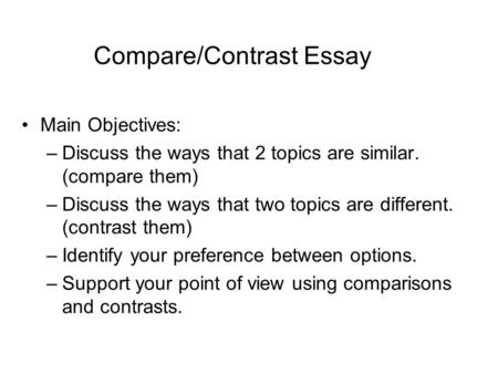 Compare/Contrast Essay Main Objectives: –Discuss the ways that 2 topics are similar. (compare them) –Discuss the ways that two topics are different. (contrast.