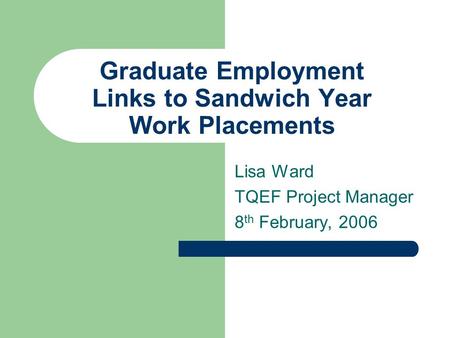 Graduate Employment Links to Sandwich Year Work Placements Lisa Ward TQEF Project Manager 8 th February, 2006.