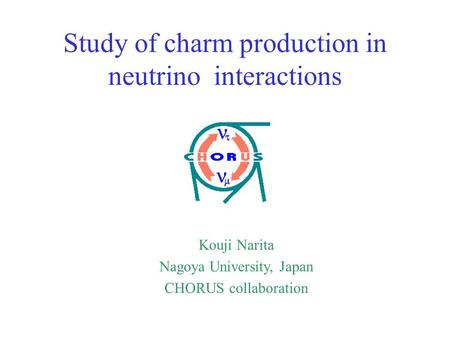 Kouji Narita Nagoya University, Japan CHORUS collaboration Study of charm production in neutrino interactions.
