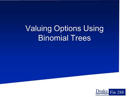 Drake DRAKE UNIVERSITY Fin 288 Valuing Options Using Binomial Trees.