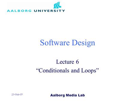Aalborg Media Lab 23-Jun-15 Software Design Lecture 6 “Conditionals and Loops”