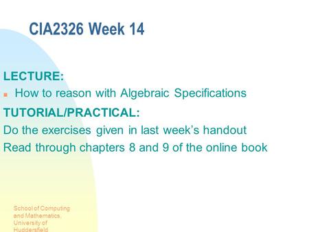School of Computing and Mathematics, University of Huddersfield CIA2326 Week 14 LECTURE: How to reason with Algebraic Specifications TUTORIAL/PRACTICAL: