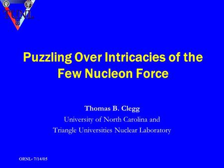 ORNL- 7/14/05 Puzzling Over Intricacies of the Few Nucleon Force Thomas B. Clegg University of North Carolina and Triangle Universities Nuclear Laboratory.