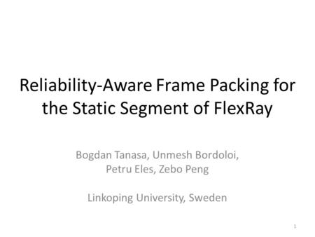 Reliability-Aware Frame Packing for the Static Segment of FlexRay Bogdan Tanasa, Unmesh Bordoloi, Petru Eles, Zebo Peng Linkoping University, Sweden 1.