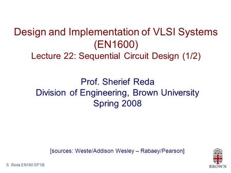 S. Reda EN160 SP’08 Design and Implementation of VLSI Systems (EN1600) Lecture 22: Sequential Circuit Design (1/2) Prof. Sherief Reda Division of Engineering,