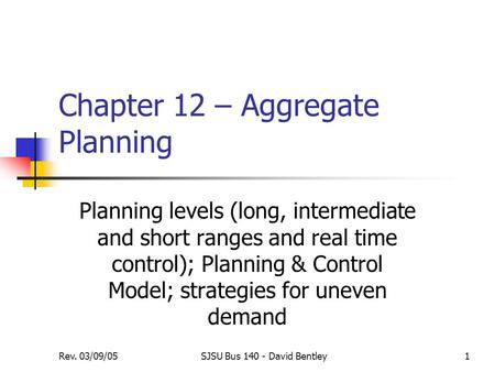 Rev. 03/09/05SJSU Bus 140 - David Bentley1 Chapter 12 – Aggregate Planning Planning levels (long, intermediate and short ranges and real time control);