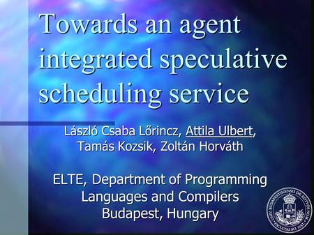 Towards an agent integrated speculative scheduling service L á szl ó Csaba L ő rincz, Attila Ulbert, Tam á s Kozsik, Zolt á n Horv á th ELTE, Department.