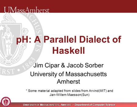 U NIVERSITY OF M ASSACHUSETTS, A MHERST Department of Computer Science pH: A Parallel Dialect of Haskell Jim Cipar & Jacob Sorber University of Massachusetts.