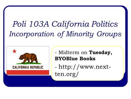Poli 103A California Politics Incorporation of Minority Groups - Midterm on Tuesday, BYOBlue Books -  ten.org/