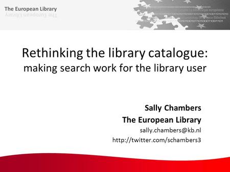 Rethinking the library catalogue: making search work for the library user Sally Chambers The European Library