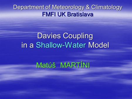 Department of Meteorology & Climatology FMFI UK Bratislava Davies Coupling in a Shallow-Water Model Matúš MARTÍNI.