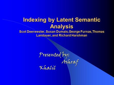 Indexing by Latent Semantic Analysis Scot Deerwester, Susan Dumais,George Furnas,Thomas Landauer, and Richard Harshman Presented by: Ashraf Khalil.