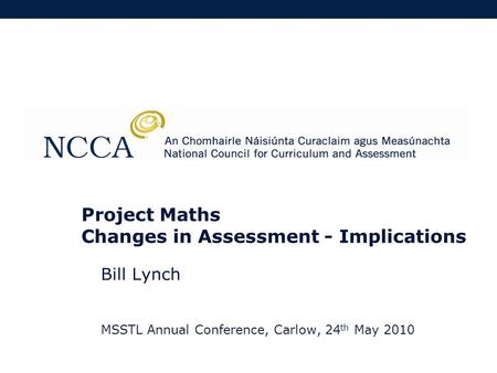 Project Maths Changes in Assessment - Implications Bill Lynch MSSTL Annual Conference, Carlow, 24 th May 2010.
