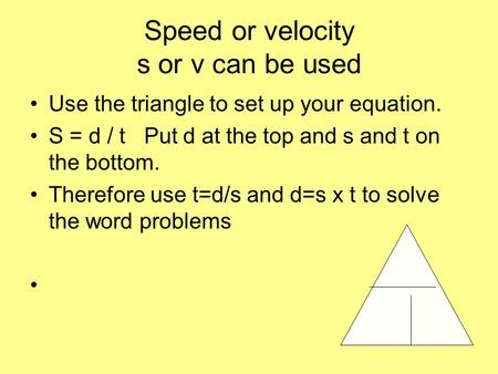 Speed or velocity s or v can be used Use the triangle to set up your equation. S = d / t Put d at the top and s and t on the bottom. Therefore use t=d/s.