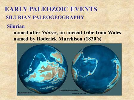 EARLY PALEOZOIC EVENTS SILURIAN PALEOGEOGRAPHY Silurian named after Silures, an ancient tribe from Wales named by Roderick Murchison (1830’s)
