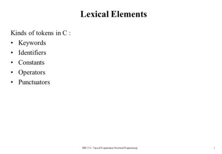 BBS 514 - Yapısal Programlama (Structured Programming)1 Lexical Elements Kinds of tokens in C : Keywords Identifiers Constants Operators Punctuators.