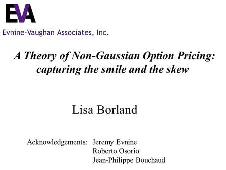 Evnine-Vaughan Associates, Inc. A Theory of Non-Gaussian Option Pricing: capturing the smile and the skew Lisa Borland Acknowledgements: Jeremy Evnine.