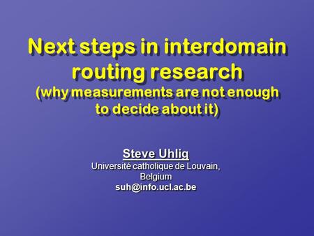Next steps in interdomain routing research (why measurements are not enough to decide about it) Steve Uhlig Université catholique de Louvain, Belgium