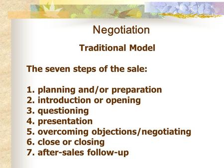 Negotiation Traditional Model The seven steps of the sale: 1.planning and/or preparation 2.introduction or opening 3.questioning 4.presentation 5.overcoming.