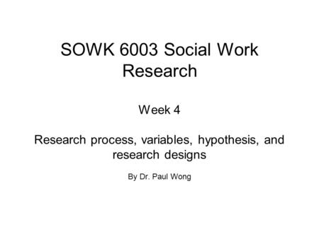 SOWK 6003 Social Work Research Week 4 Research process, variables, hypothesis, and research designs By Dr. Paul Wong.