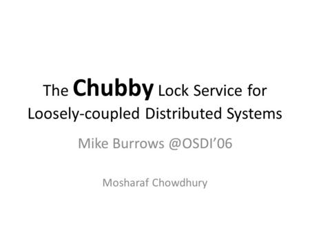 The Chubby Lock Service for Loosely-coupled Distributed Systems Mike Mosharaf Chowdhury.