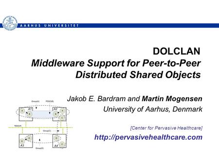 DOLCLAN Middleware Support for Peer-to-Peer Distributed Shared Objects Jakob E. Bardram and Martin Mogensen University of Aarhus, Denmark [Center for Pervasive.