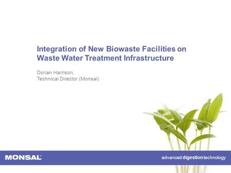 Advanced digestion technology Integration of New Biowaste Facilities on Waste Water Treatment Infrastructure Dorian Harrison, Technical Director (Monsal)
