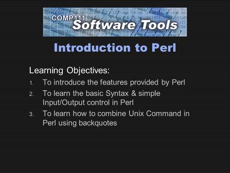 Introduction to Perl Learning Objectives: 1. To introduce the features provided by Perl 2. To learn the basic Syntax & simple Input/Output control in Perl.