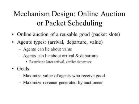Mechanism Design: Online Auction or Packet Scheduling Online auction of a reusable good (packet slots) Agents types: (arrival, departure, value) –Agents.