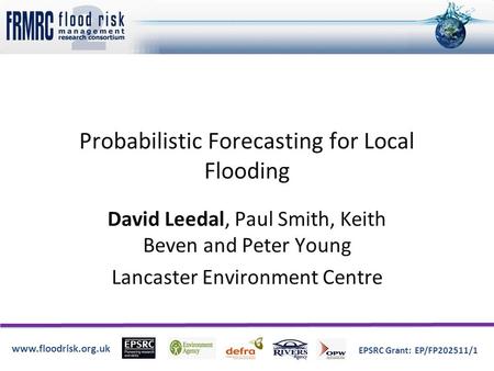 Www.floodrisk.org.uk EPSRC Grant: EP/FP202511/1 Probabilistic Forecasting for Local Flooding David Leedal, Paul Smith, Keith Beven and Peter Young Lancaster.