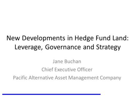 New Developments in Hedge Fund Land: Leverage, Governance and Strategy Jane Buchan Chief Executive Officer Pacific Alternative Asset Management Company.