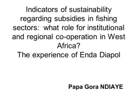 Indicators of sustainability regarding subsidies in fishing sectors: what role for institutional and regional co-operation in West Africa? The experience.
