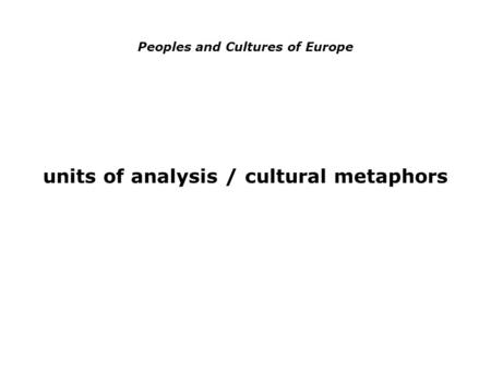 Peoples and Cultures of Europe units of analysis / cultural metaphors.
