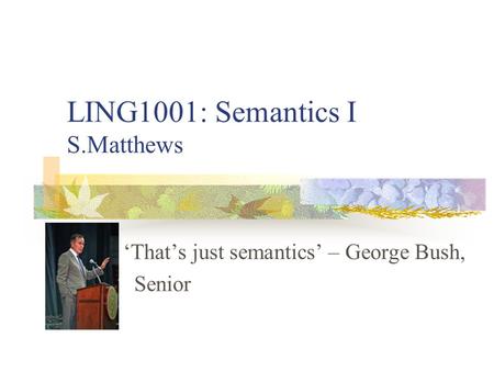 LING1001: Semantics I S.Matthews ‘That’s just semantics’ – George Bush, Senior.
