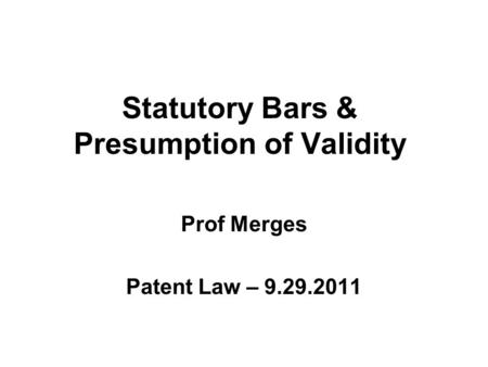 Statutory Bars & Presumption of Validity Prof Merges Patent Law – 9.29.2011.