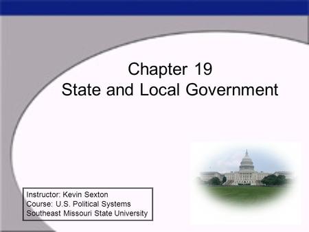 Chapter 19 State and Local Government Instructor: Kevin Sexton Course: U.S. Political Systems Southeast Missouri State University.