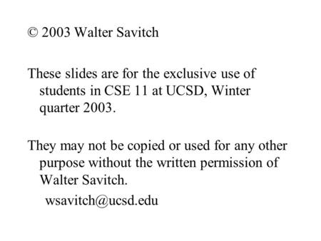 © 2003 Walter Savitch These slides are for the exclusive use of students in CSE 11 at UCSD, Winter quarter 2003. They may not be copied or used for any.