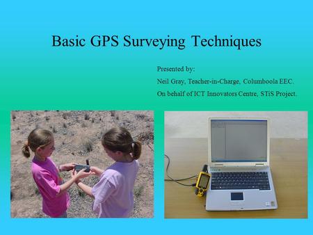 Basic GPS Surveying Techniques Presented by: Neil Gray, Teacher-in-Charge, Columboola EEC. On behalf of ICT Innovators Centre, STiS Project.