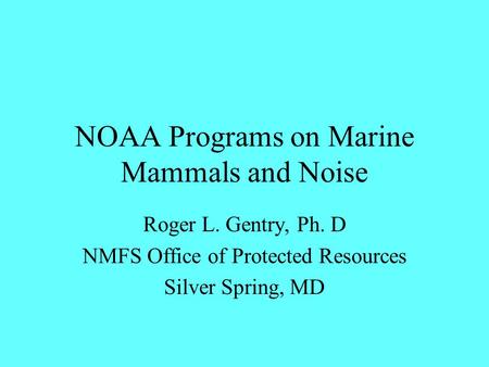NOAA Programs on Marine Mammals and Noise Roger L. Gentry, Ph. D NMFS Office of Protected Resources Silver Spring, MD.